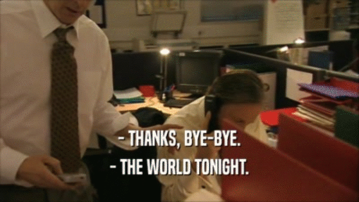 - THANKS, BYE-BYE. - THE WORLD TONIGHT. 