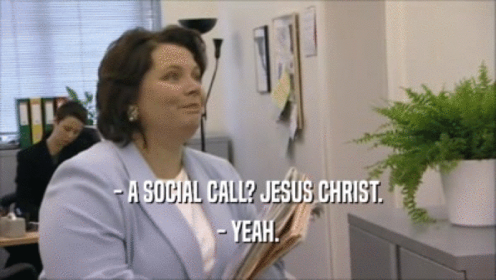 - A SOCIAL CALL? JESUS CHRIST.
 - YEAH.
 