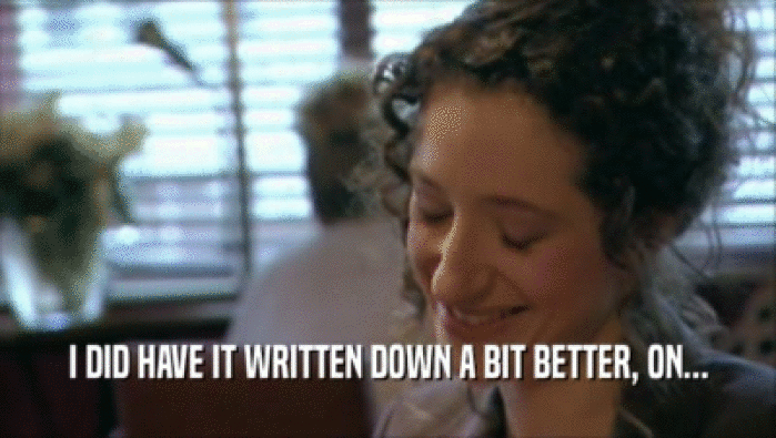 I DID HAVE IT WRITTEN DOWN A BIT BETTER, ON...  