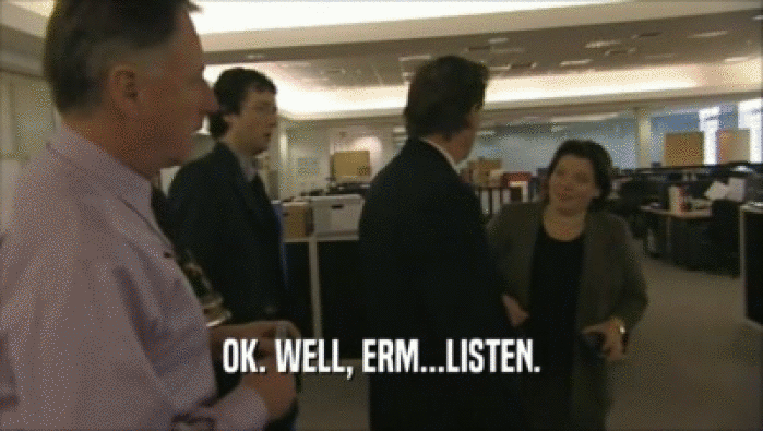 OK. WELL, ERM...LISTEN.  