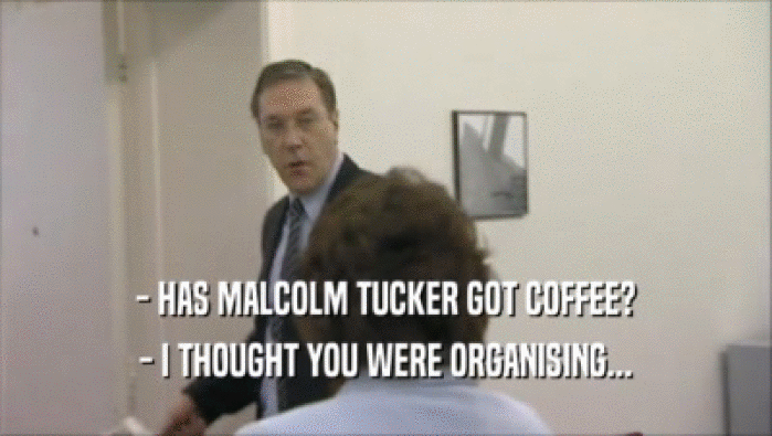 - HAS MALCOLM TUCKER GOT COFFEE?
 - I THOUGHT YOU WERE ORGANISING...
 