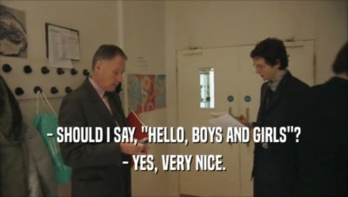 - SHOULD I SAY, ''HELLO, BOYS AND GIRLS''? - YES, VERY NICE. 