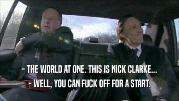 - THE WORLD AT ONE. THIS IS NICK CLARKE... - WELL, YOU CAN FUCK OFF FOR A START. 