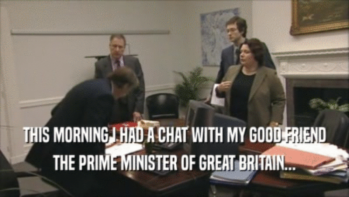 THIS MORNING I HAD A CHAT WITH MY GOOD FRIEND THE PRIME MINISTER OF GREAT BRITAIN... 