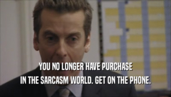 YOU NO LONGER HAVE PURCHASE
 IN THE SARCASM WORLD. GET ON THE PHONE.
 