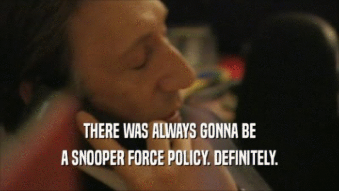 THERE WAS ALWAYS GONNA BE A SNOOPER FORCE POLICY. DEFINITELY. 