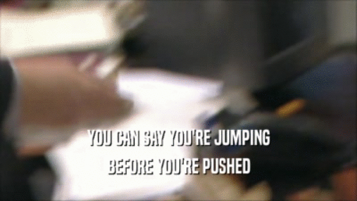 YOU CAN SAY YOU'RE JUMPING BEFORE YOU'RE PUSHED 