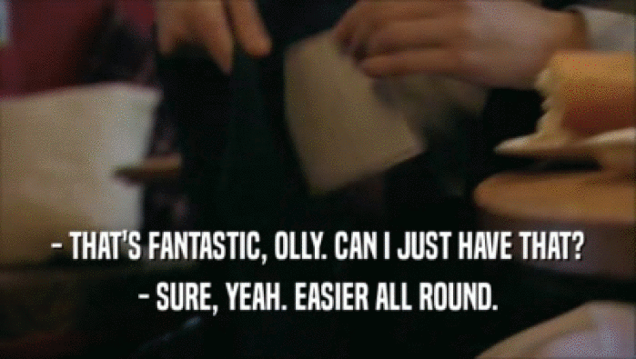 - THAT'S FANTASTIC, OLLY. CAN I JUST HAVE THAT? - SURE, YEAH. EASIER ALL ROUND. 
