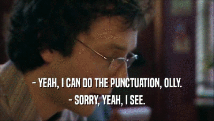 - YEAH, I CAN DO THE PUNCTUATION, OLLY. - SORRY, YEAH, I SEE. 