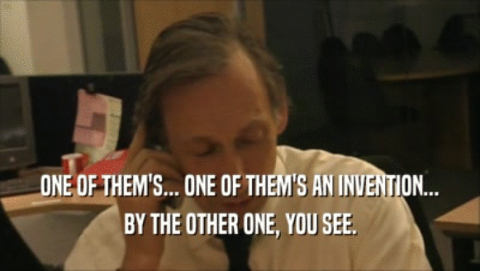 ONE OF THEM'S... ONE OF THEM'S AN INVENTION... BY THE OTHER ONE, YOU SEE. 