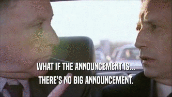 WHAT IF THE ANNOUNCEMENT IS...
 THERE'S NO BIG ANNOUNCEMENT.
 