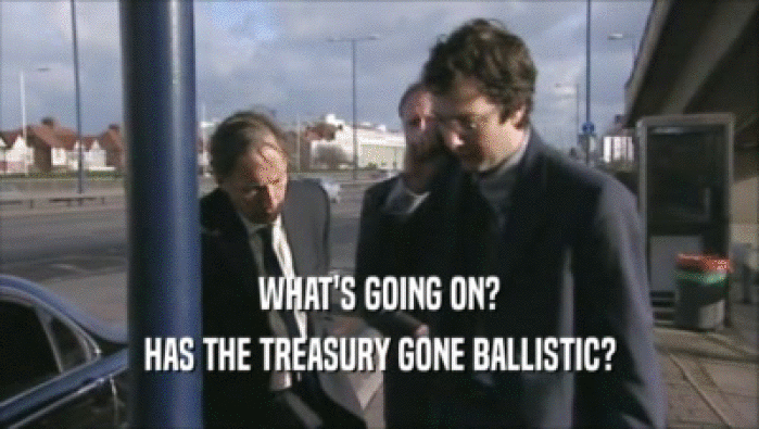 WHAT'S GOING ON? HAS THE TREASURY GONE BALLISTIC? 