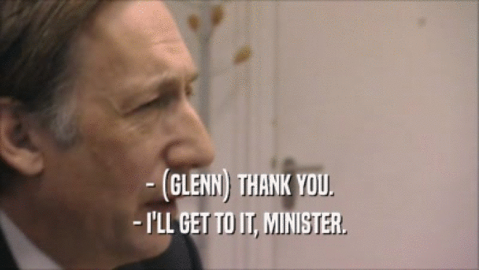 - (GLENN) THANK YOU. - I'LL GET TO IT, MINISTER. 
