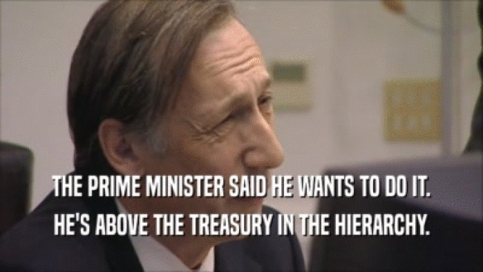 THE PRIME MINISTER SAID HE WANTS TO DO IT. HE'S ABOVE THE TREASURY IN THE HIERARCHY. 