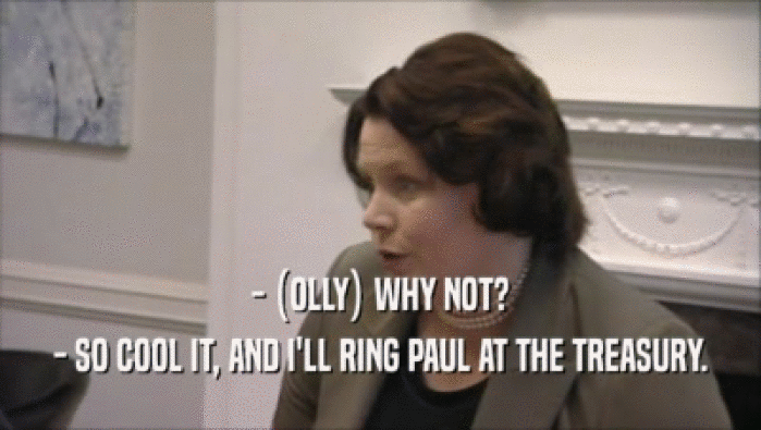 - (OLLY) WHY NOT? - SO COOL IT, AND I'LL RING PAUL AT THE TREASURY. 