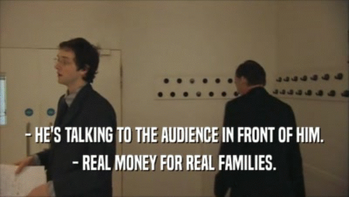 - HE'S TALKING TO THE AUDIENCE IN FRONT OF HIM. - REAL MONEY FOR REAL FAMILIES. 