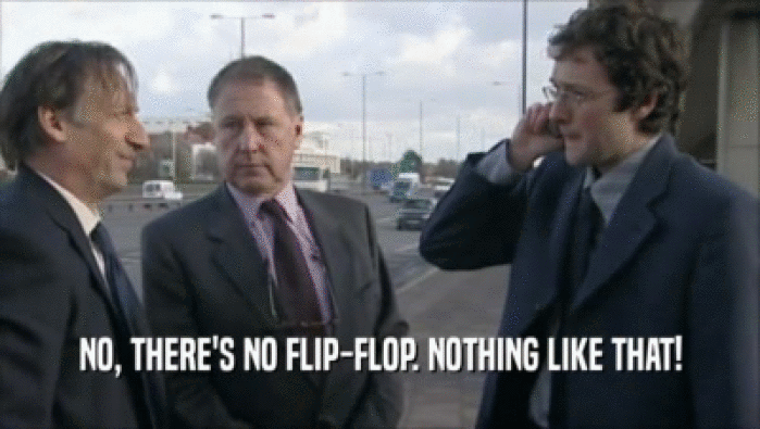 NO, THERE'S NO FLIP-FLOP. NOTHING LIKE THAT!  