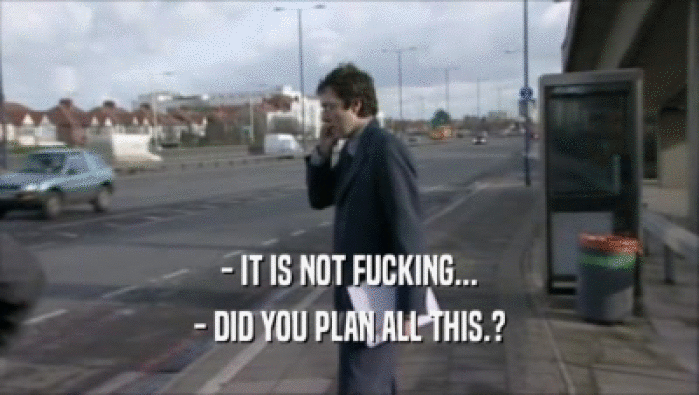 - IT IS NOT FUCKING... - DID YOU PLAN ALL THIS.? 
