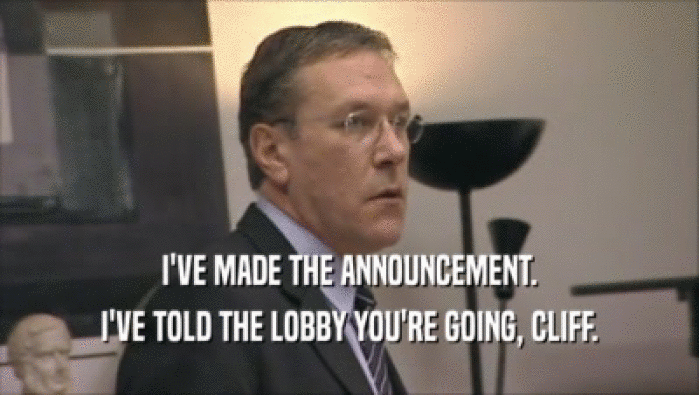 I'VE MADE THE ANNOUNCEMENT. I'VE TOLD THE LOBBY YOU'RE GOING, CLIFF. 