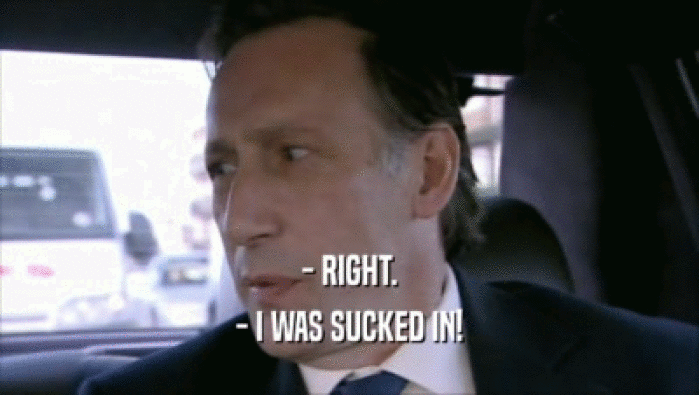 - RIGHT. - I WAS SUCKED IN! 