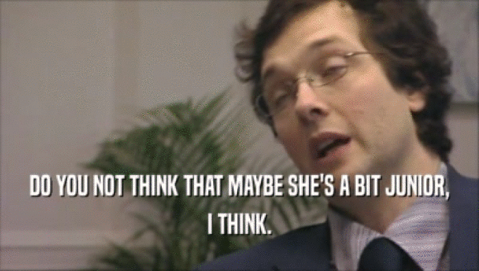 DO YOU NOT THINK THAT MAYBE SHE'S A BIT JUNIOR, I THINK. 