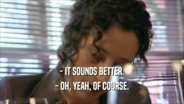 - IT SOUNDS BETTER. - OH, YEAH, OF COURSE. 
