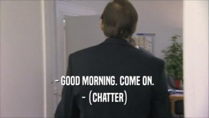 - GOOD MORNING. COME ON.
 - (CHATTER)
 