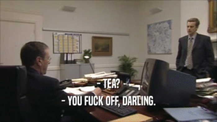 - TEA? - YOU FUCK OFF, DARLING. 