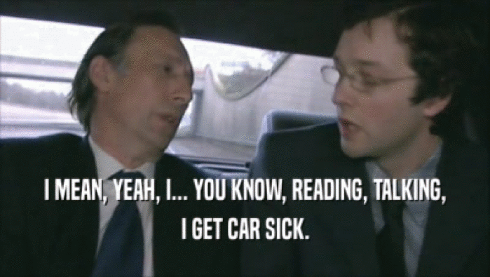 I MEAN, YEAH, I... YOU KNOW, READING, TALKING,
 I GET CAR SICK.
 