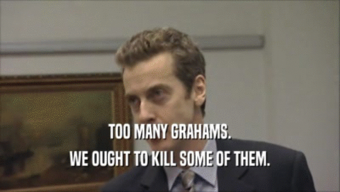 TOO MANY GRAHAMS.
 WE OUGHT TO KILL SOME OF THEM.
 