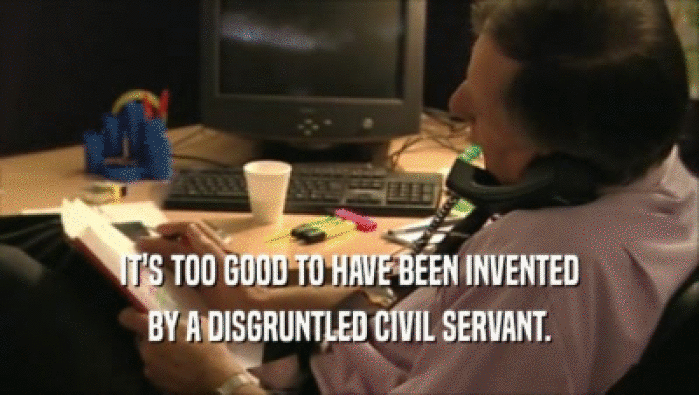 IT'S TOO GOOD TO HAVE BEEN INVENTED BY A DISGRUNTLED CIVIL SERVANT. 