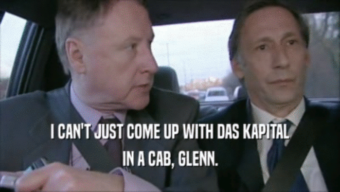 I CAN'T JUST COME UP WITH DAS KAPITAL
 IN A CAB, GLENN.
 