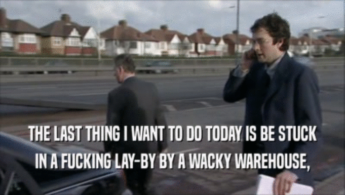 THE LAST THING I WANT TO DO TODAY IS BE STUCK IN A FUCKING LAY-BY BY A WACKY WAREHOUSE, 