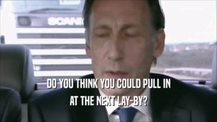 DO YOU THINK YOU COULD PULL IN AT THE NEXT LAY-BY? 