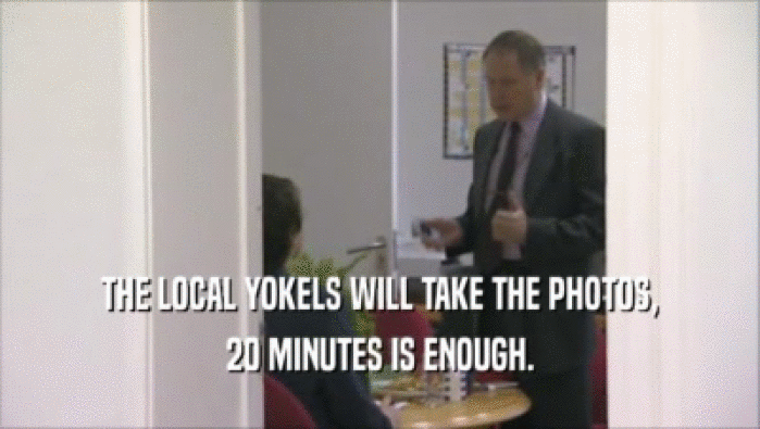 THE LOCAL YOKELS WILL TAKE THE PHOTOS, 20 MINUTES IS ENOUGH. 