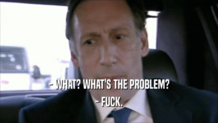 - WHAT? WHAT'S THE PROBLEM? - FUCK. 