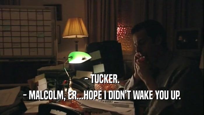 - TUCKER.
 - MALCOLM, ER...HOPE I DIDN'T WAKE YOU UP.
 