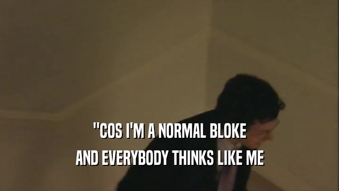 ''COS I'M A NORMAL BLOKE AND EVERYBODY THINKS LIKE ME 
