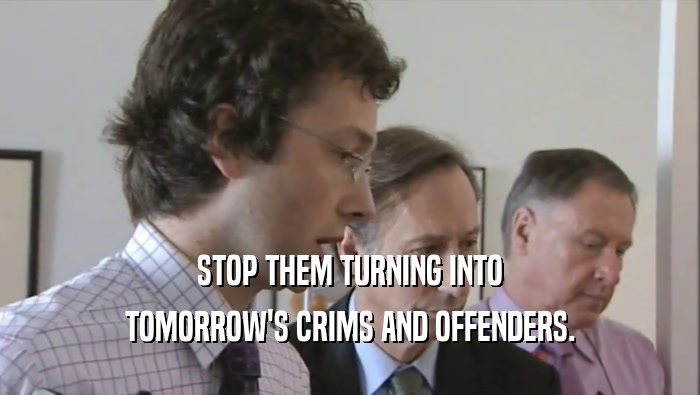 STOP THEM TURNING INTO TOMORROW'S CRIMS AND OFFENDERS. 