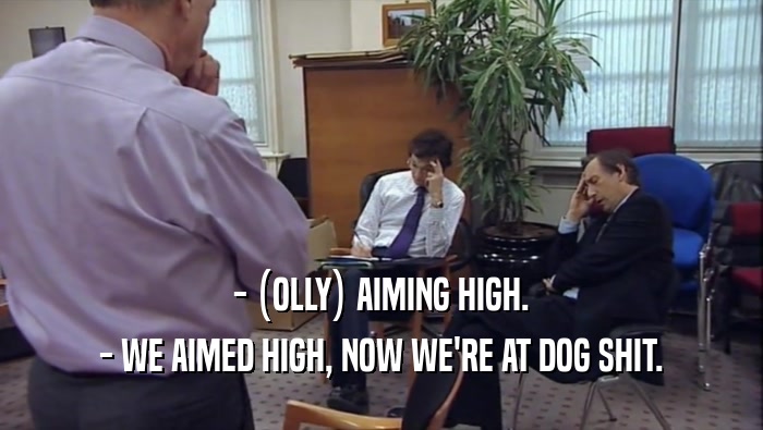 - (OLLY) AIMING HIGH. - WE AIMED HIGH, NOW WE'RE AT DOG SHIT. 