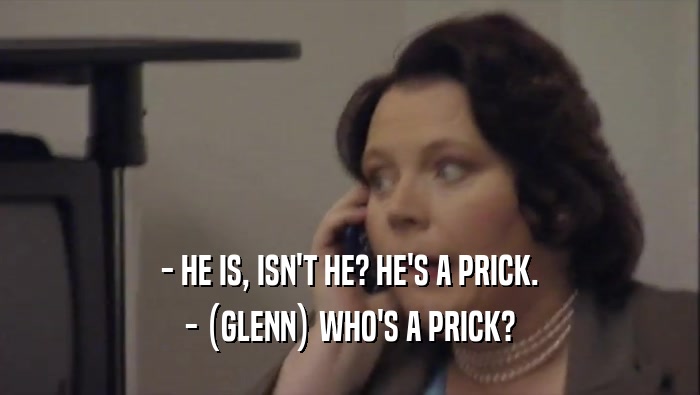 - HE IS, ISN'T HE? HE'S A PRICK.
 - (GLENN) WHO'S A PRICK?
 