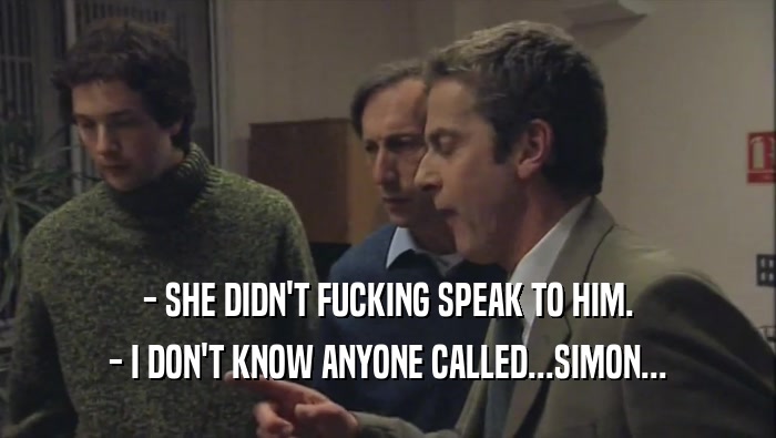 - SHE DIDN'T FUCKING SPEAK TO HIM.
 - I DON'T KNOW ANYONE CALLED...SIMON...
 