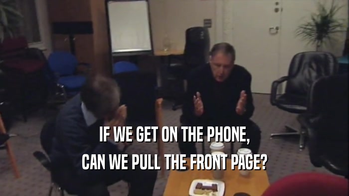 IF WE GET ON THE PHONE, CAN WE PULL THE FRONT PAGE? 