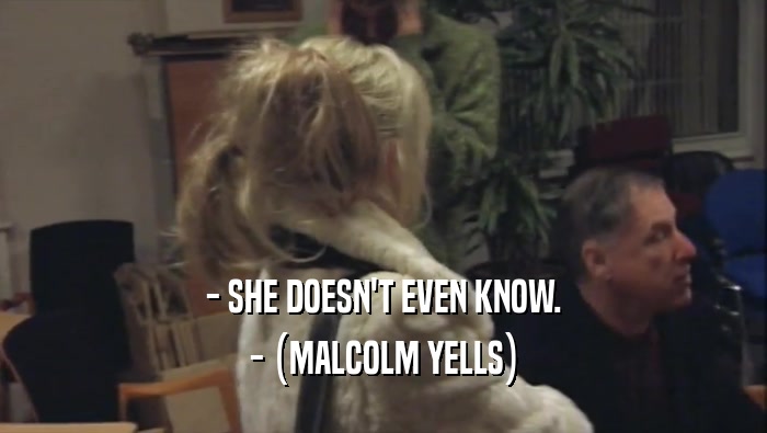 - SHE DOESN'T EVEN KNOW.
 - (MALCOLM YELLS)
 