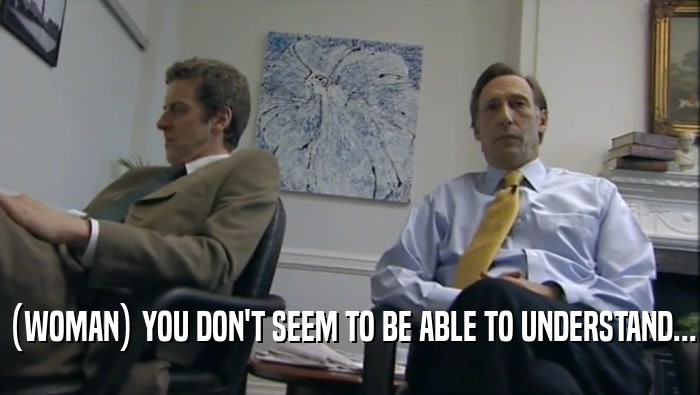 (WOMAN) YOU DON'T SEEM TO BE ABLE TO UNDERSTAND...  