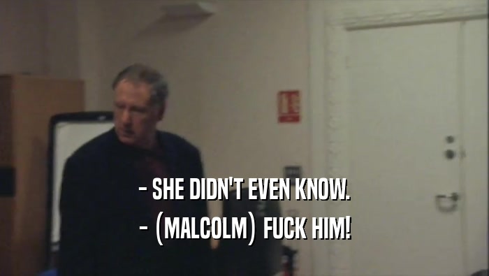 - SHE DIDN'T EVEN KNOW. - (MALCOLM) FUCK HIM! 
