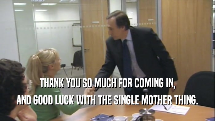 THANK YOU SO MUCH FOR COMING IN, AND GOOD LUCK WITH THE SINGLE MOTHER THING. 