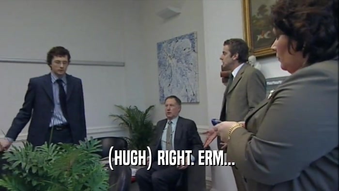 (HUGH) RIGHT. ERM...  