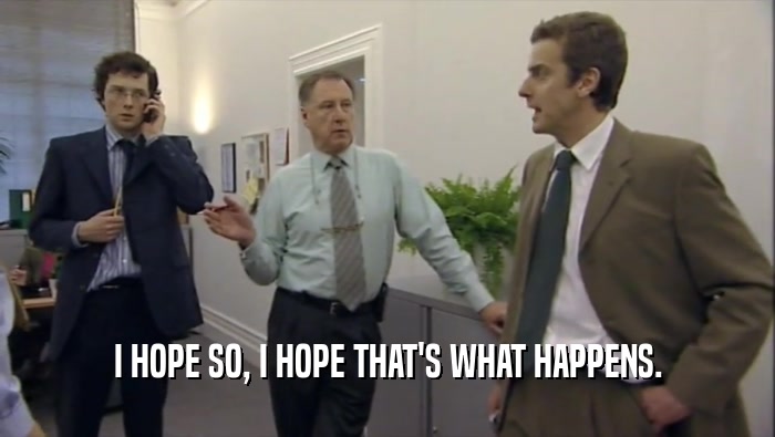 I HOPE SO, I HOPE THAT'S WHAT HAPPENS.  