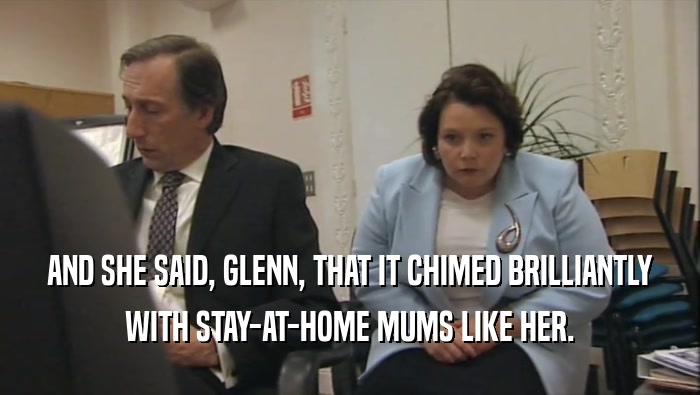 AND SHE SAID, GLENN, THAT IT CHIMED BRILLIANTLY WITH STAY-AT-HOME MUMS LIKE HER. 